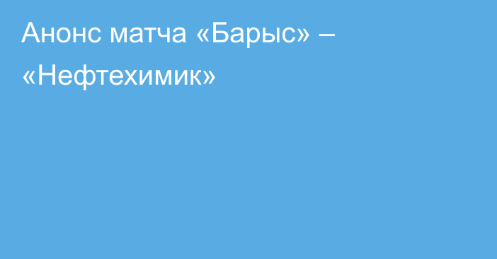 Анонс матча «Барыс» – «Нефтехимик»