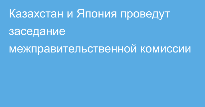 Казахстан и Япония проведут заседание межправительственной комиссии