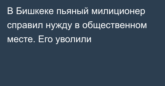 В Бишкеке пьяный милиционер справил нужду в общественном месте. Его уволили