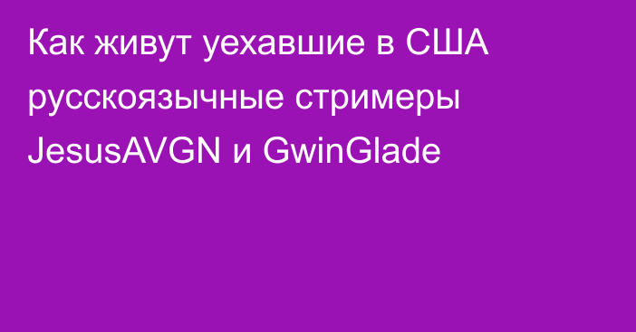 Как живут уехавшие в США русскоязычные стримеры JesusAVGN и GwinGlade