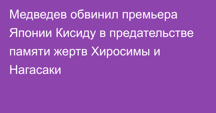 Медведев обвинил премьера Японии Кисиду в предательстве памяти жертв Хиросимы и Нагасаки