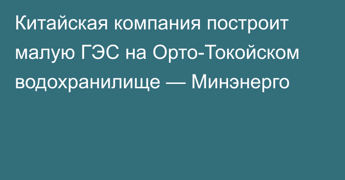 Китайская компания построит малую ГЭС на Орто-Токойском водохранилище — Минэнерго