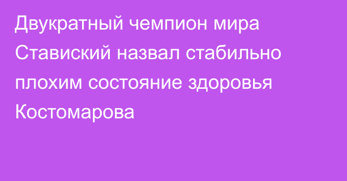 Двукратный чемпион мира Ставиский назвал стабильно плохим состояние здоровья Костомарова