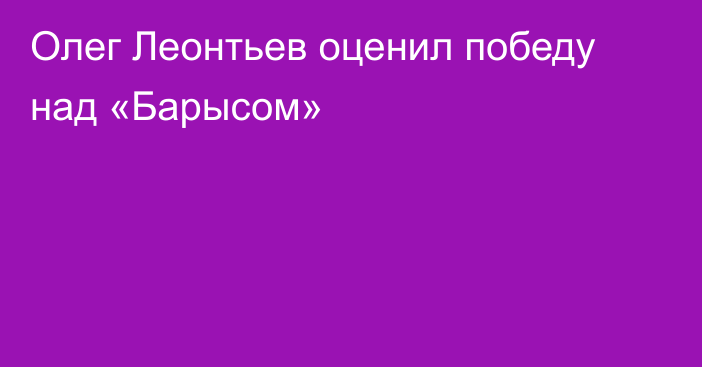 Олег Леонтьев оценил победу над «Барысом»