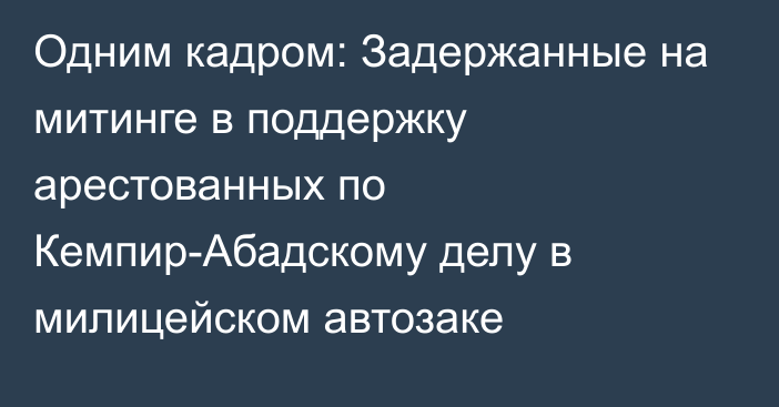 Одним кадром: Задержанные на митинге в поддержку арестованных по Кемпир-Абадскому делу в милицейском автозаке