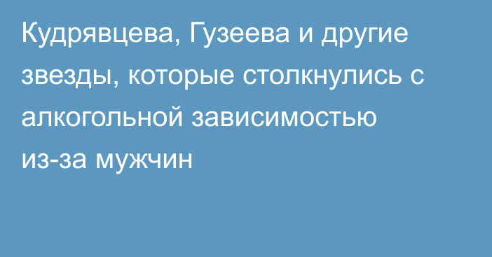 Кудрявцева, Гузеева и другие звезды, которые столкнулись с алкогольной зависимостью из-за мужчин