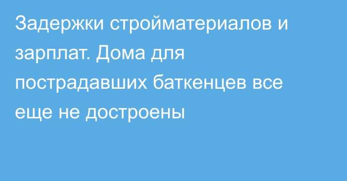 Задержки стройматериалов и зарплат. Дома для пострадавших баткенцев все еще не достроены