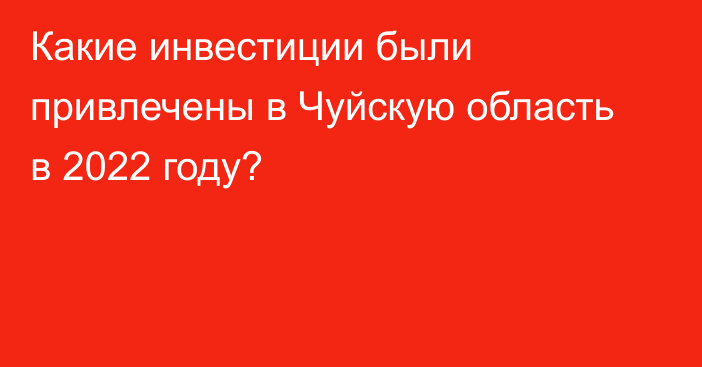 Какие инвестиции были привлечены в Чуйскую область в 2022 году? 