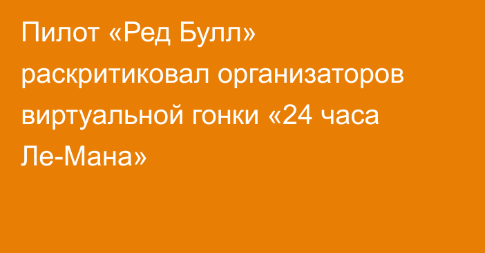 Пилот «Ред Булл» раскритиковал организаторов виртуальной гонки «24 часа Ле-Мана»