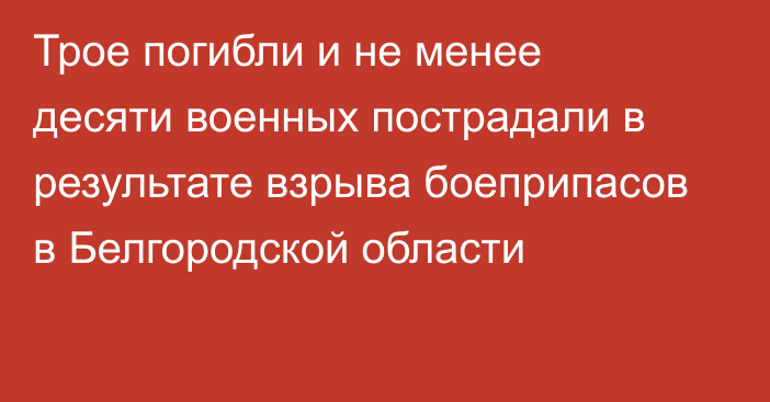 Трое погибли и не менее десяти военных пострадали в результате взрыва боеприпасов в Белгородской области