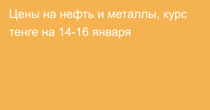 Цены на нефть и металлы, курс тенге на 14-16 января