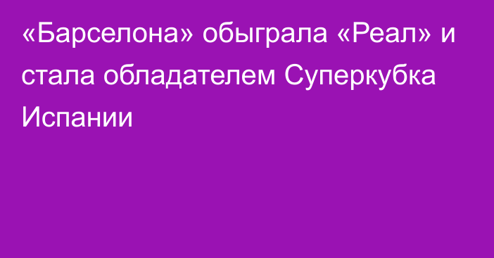 «Барселона» обыграла «Реал» и стала обладателем Суперкубка Испании