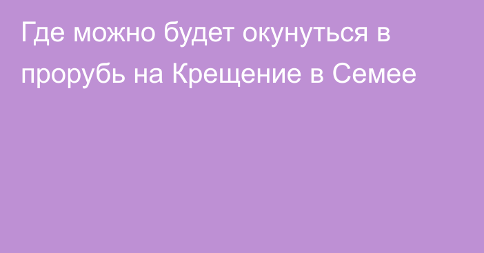 Где можно будет окунуться в прорубь на Крещение в Семее