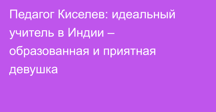 Педагог Киселев: идеальный учитель в Индии – образованная и приятная девушка