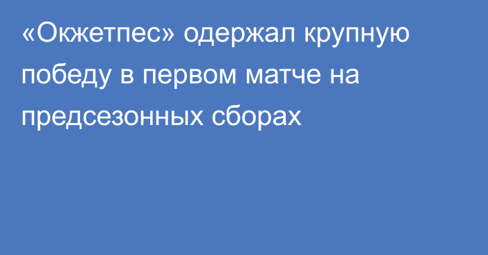 «Окжетпес» одержал крупную победу в первом матче на предсезонных сборах