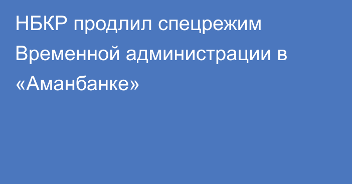 НБКР продлил спецрежим Временной администрации в «Аманбанке»