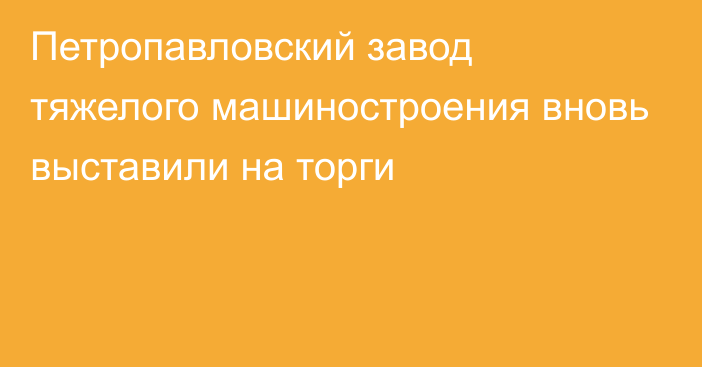 Петропавловский завод тяжелого машиностроения вновь выставили на торги