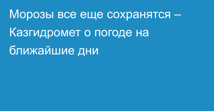 Морозы все еще сохранятся – Казгидромет о погоде на ближайшие дни