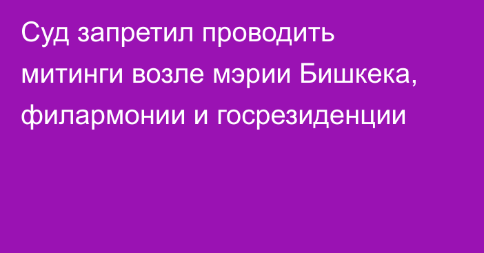 Суд запретил проводить митинги возле мэрии Бишкека, филармонии и госрезиденции