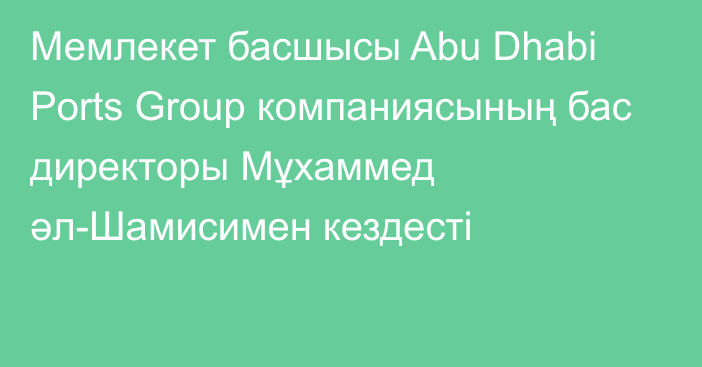 Мемлекет басшысы Abu Dhabi Ports Group компаниясының бас директоры Мұхаммед әл-Шамисимен кездесті