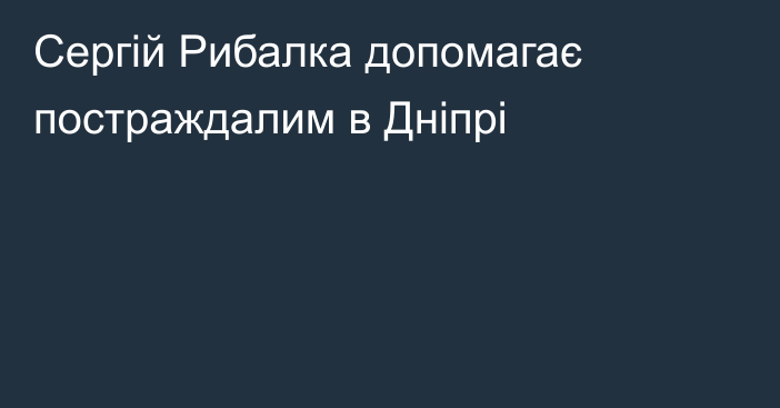 Сергій Рибалка допомагає постраждалим в Дніпрі