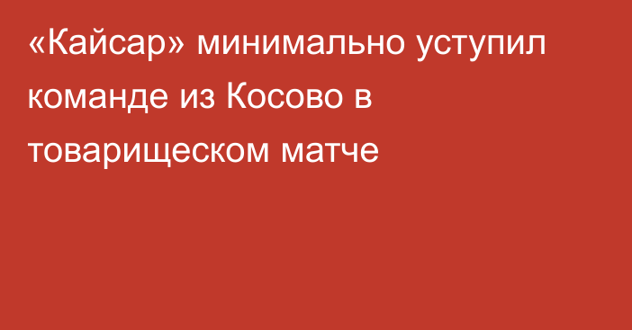 «Кайсар» минимально уступил команде из Косово в товарищеском матче