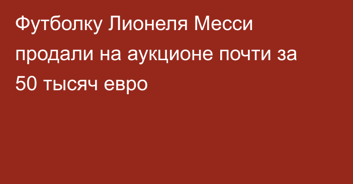 Футболку Лионеля Месси продали на аукционе почти за 50 тысяч евро