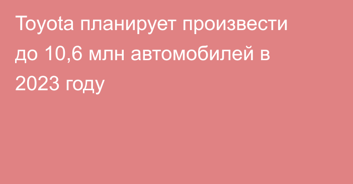 Toyota планирует произвести до 10,6 млн автомобилей в 2023 году