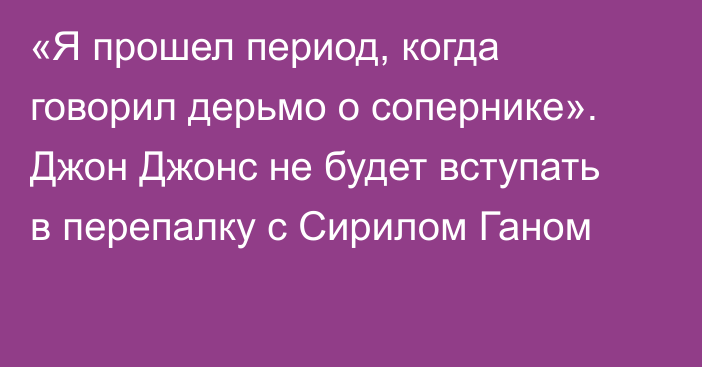 «Я прошел период, когда говорил дерьмо о сопернике». Джон Джонс не будет вступать в перепалку с Сирилом Ганом