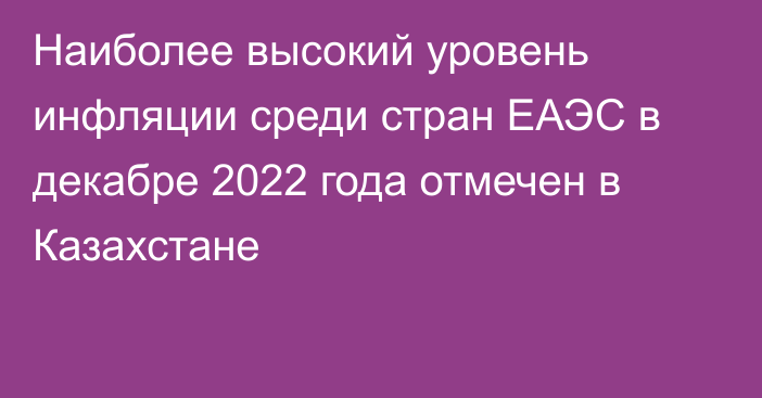 Наиболее высокий уровень инфляции среди стран ЕАЭС в декабре 2022 года отмечен в Казахстане