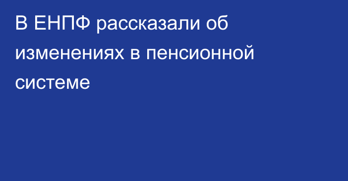 В ЕНПФ рассказали об изменениях в пенсионной системе