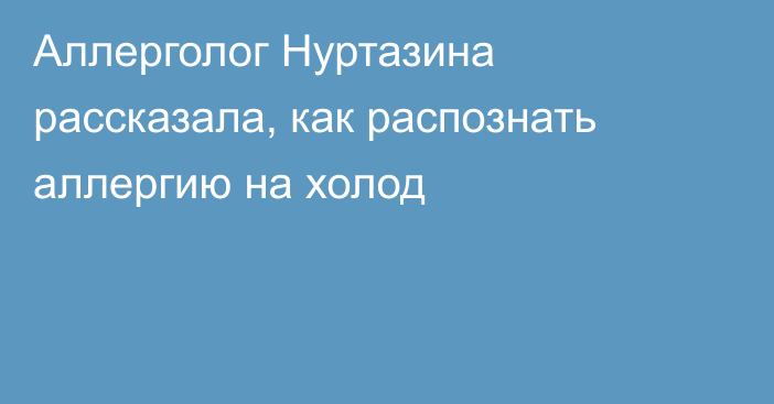 Аллерголог Нуртазина рассказала, как распознать аллергию на холод