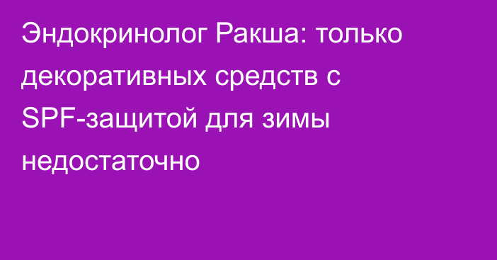 Эндокринолог Ракша: только декоративных средств с SPF-защитой для зимы недостаточно