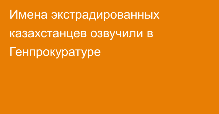 Имена экстрадированных казахстанцев озвучили в Генпрокуратуре