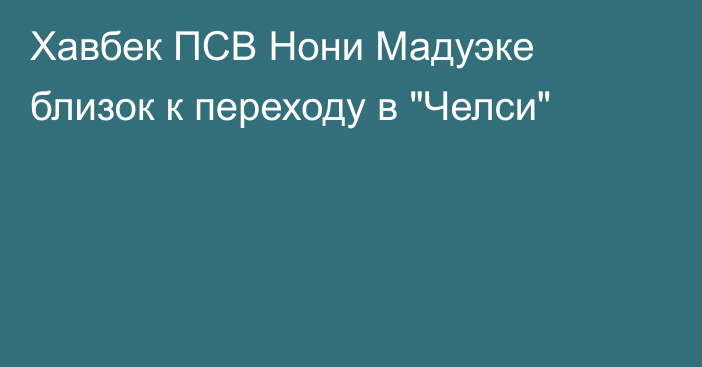 Хавбек ПСВ Нони Мадуэке близок к переходу в 