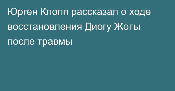 Юрген Клопп рассказал о ходе восстановления Диогу Жоты после травмы