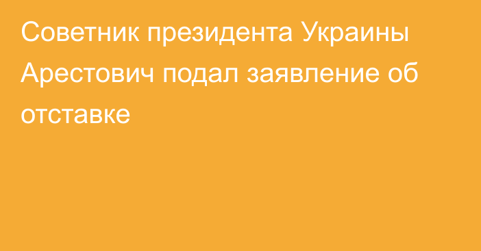 Советник президента Украины Арестович подал заявление об отставке