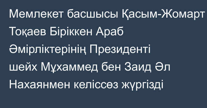 Мемлекет басшысы Қасым-Жомарт Тоқаев Біріккен Араб Әмірліктерінің Президенті шейх Мұхаммед бен Заид Әл Нахаянмен келіссөз жүргізді