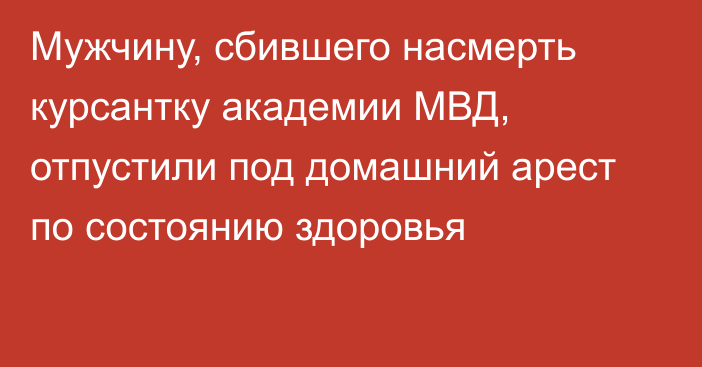 Мужчину, сбившего насмерть курсантку академии МВД, отпустили под домашний арест по состоянию здоровья