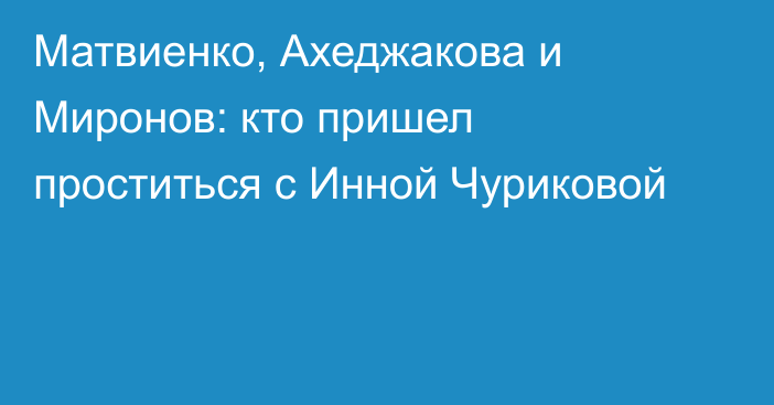 Матвиенко, Ахеджакова и Миронов: кто пришел проститься с Инной Чуриковой