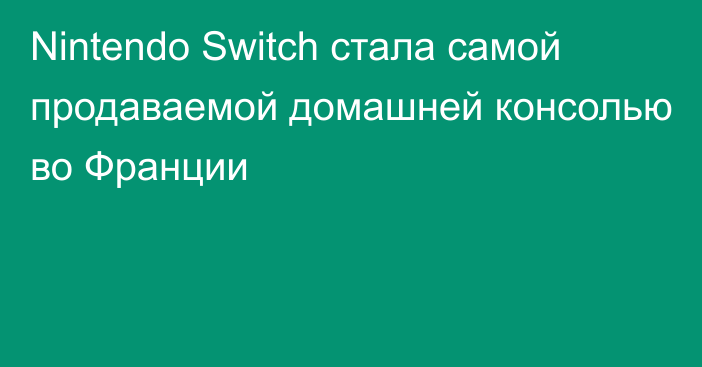 Nintendo Switch стала самой продаваемой домашней консолью во Франции