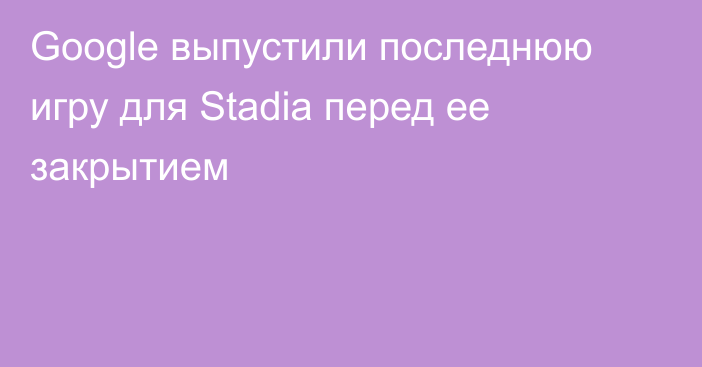 Google выпустили последнюю игру для Stadia перед ее закрытием