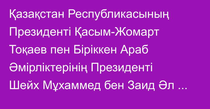 Қазақстан Республикасының Президенті Қасым-Жомарт Тоқаев пен Біріккен Араб Әмірліктерінің Президенті Шейх Мұхаммед бен Заид Әл Нахаянның бірлескен мәлімдемесі