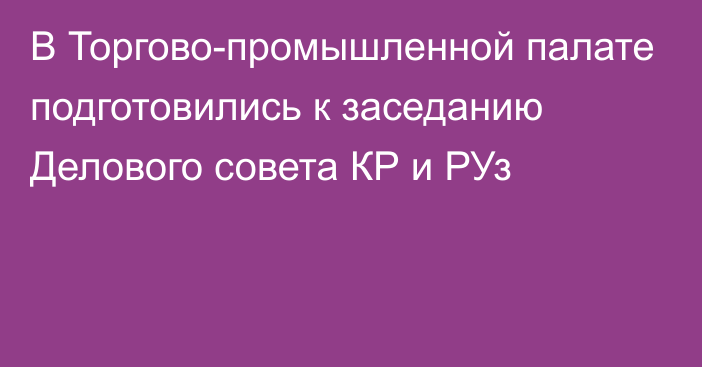 В Торгово-промышленной палате подготовились к заседанию Делового совета КР и РУз