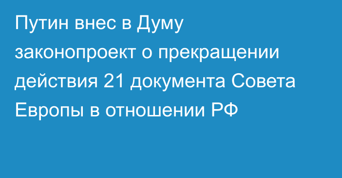 Путин внес в Думу законопроект о прекращении действия 21 документа Совета Европы в отношении РФ