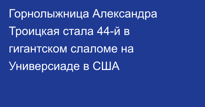 Горнолыжница Александра Троицкая стала 44-й в гигантском слаломе на Универсиаде в США