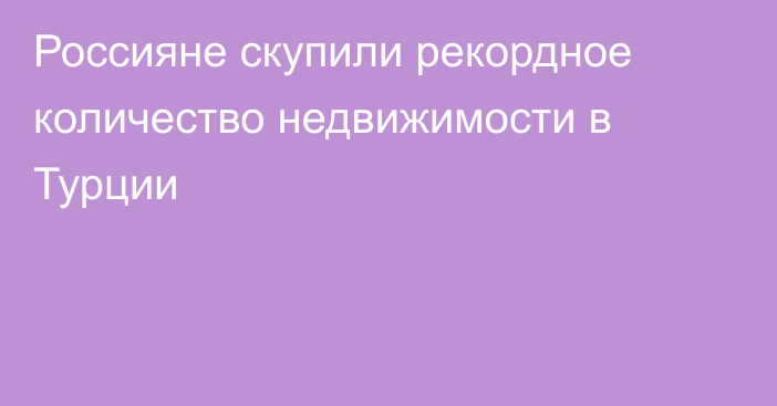 Россияне скупили рекордное количество недвижимости в Турции