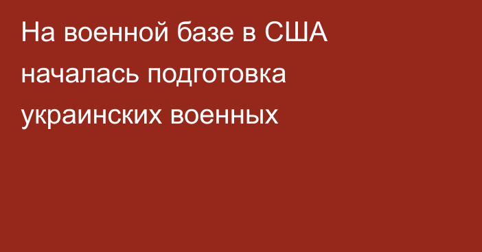 На военной базе в США началась подготовка украинских военных