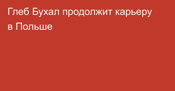 Глеб Бухал продолжит карьеру в Польше