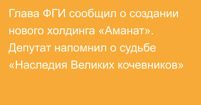 Глава ФГИ сообщил о создании нового холдинга «Аманат». Депутат напомнил о судьбе «Наследия Великих кочевников»